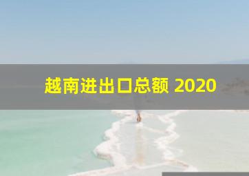 越南进出口总额 2020